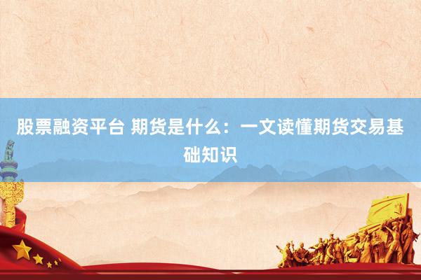 股票融资平台 期货是什么：一文读懂期货交易基础知识
