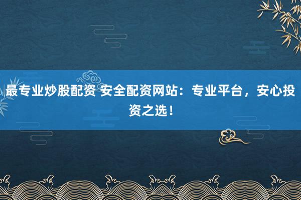 最专业炒股配资 安全配资网站：专业平台，安心投资之选！
