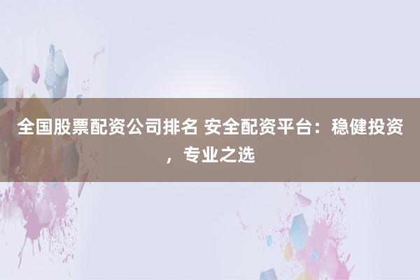 全国股票配资公司排名 安全配资平台：稳健投资，专业之选