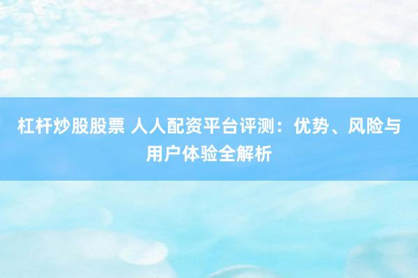 杠杆炒股股票 人人配资平台评测：优势、风险与用户体验全解析