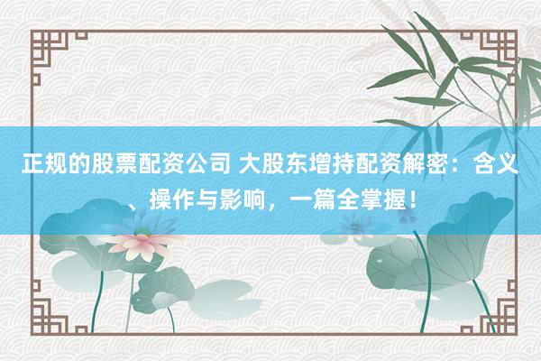 正规的股票配资公司 大股东增持配资解密：含义、操作与影响，一篇全掌握！