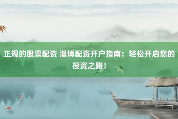 正规的股票配资 淄博配资开户指南：轻松开启您的投资之路！