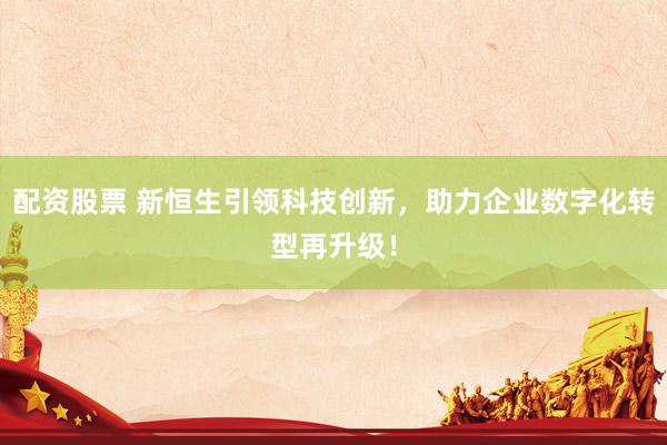 配资股票 新恒生引领科技创新，助力企业数字化转型再升级！