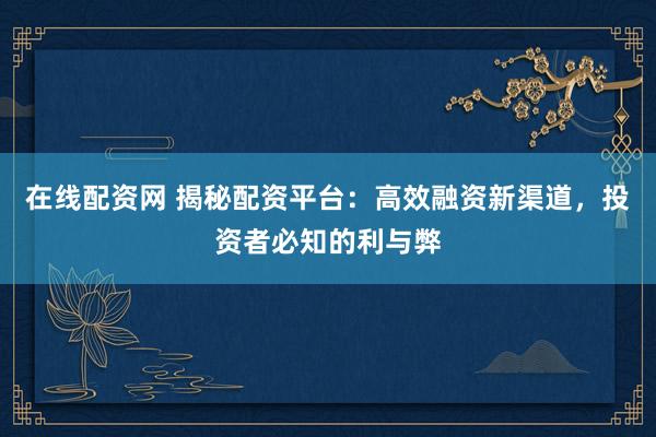 在线配资网 揭秘配资平台：高效融资新渠道，投资者必知的利与弊