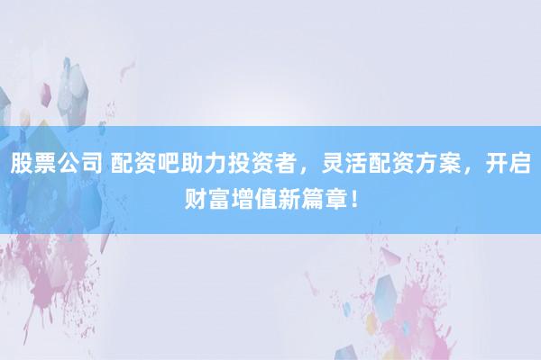 股票公司 配资吧助力投资者，灵活配资方案，开启财富增值新篇章！