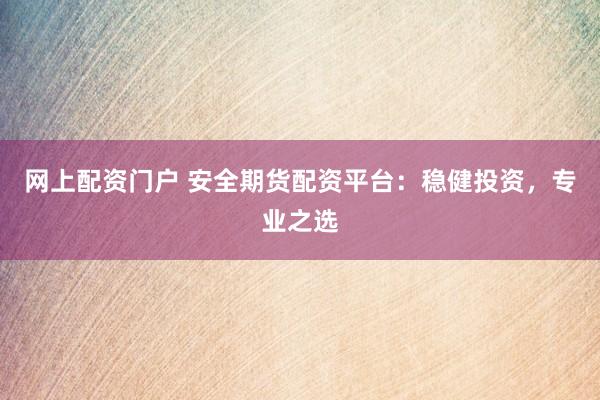 网上配资门户 安全期货配资平台：稳健投资，专业之选