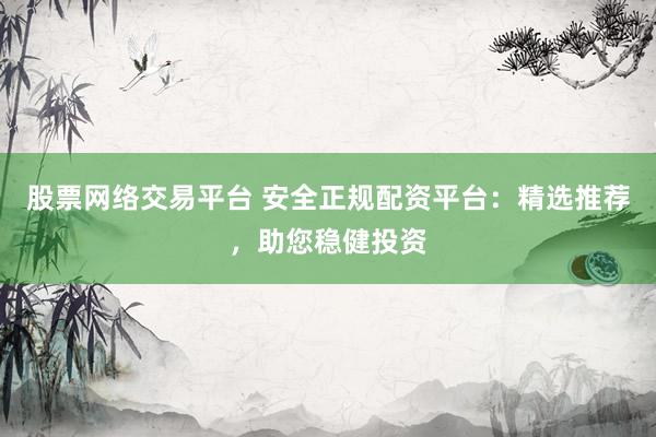 股票网络交易平台 安全正规配资平台：精选推荐，助您稳健投资