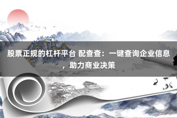 股票正规的杠杆平台 配查查：一键查询企业信息，助力商业决策