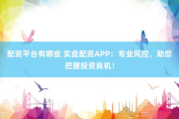 配资平台有哪些 实盘配资APP：专业风控，助您把握投资良机！