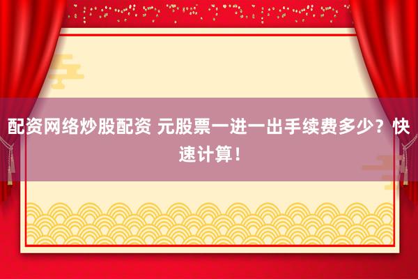 配资网络炒股配资 元股票一进一出手续费多少？快速计算！