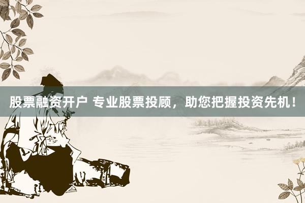 股票融资开户 专业股票投顾，助您把握投资先机！