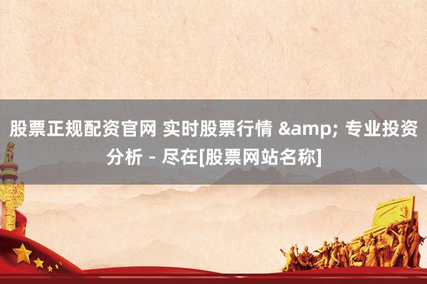 股票正规配资官网 实时股票行情 & 专业投资分析 - 尽在[股票网站名称]