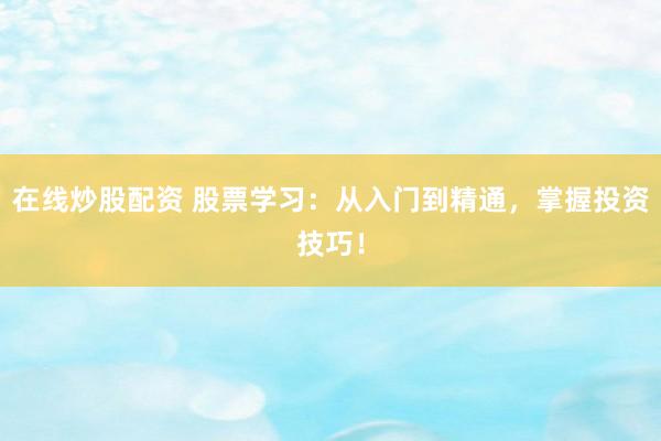 在线炒股配资 股票学习：从入门到精通，掌握投资技巧！