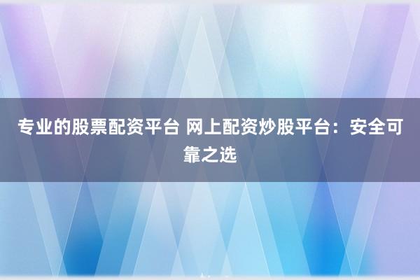专业的股票配资平台 网上配资炒股平台：安全可靠之选