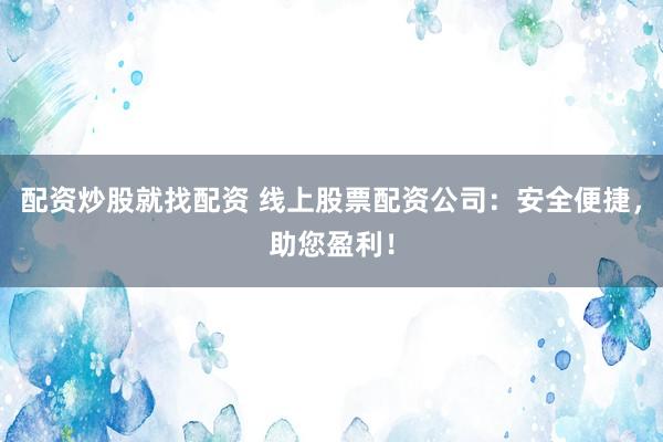 配资炒股就找配资 线上股票配资公司：安全便捷，助您盈利！