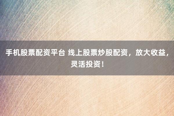 手机股票配资平台 线上股票炒股配资，放大收益，灵活投资！