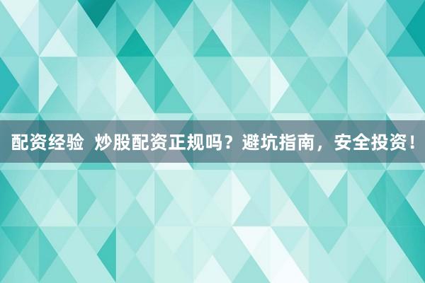 配资经验  炒股配资正规吗？避坑指南，安全投资！