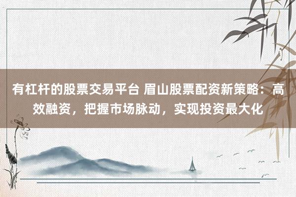 有杠杆的股票交易平台 眉山股票配资新策略：高效融资，把握市场脉动，实现投资最大化