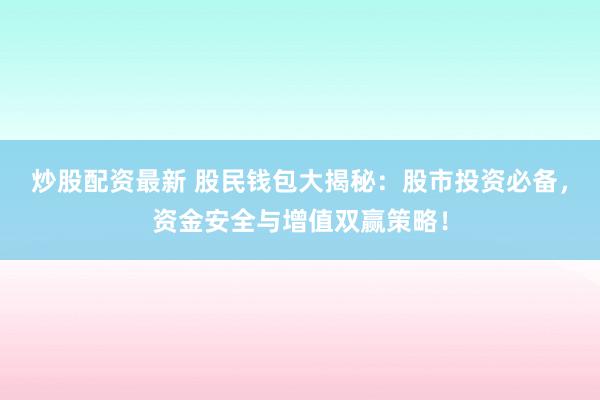 炒股配资最新 股民钱包大揭秘：股市投资必备，资金安全与增值双赢策略！