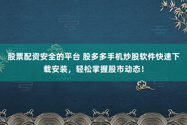 股票配资安全的平台 股多多手机炒股软件快速下载安装，轻松掌握股市动态！