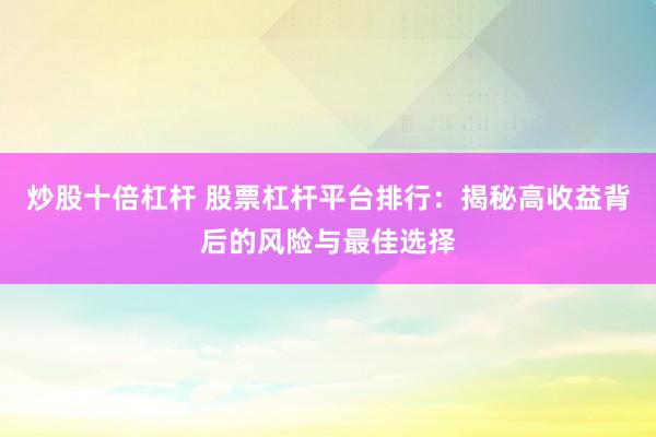 炒股十倍杠杆 股票杠杆平台排行：揭秘高收益背后的风险与最佳选择