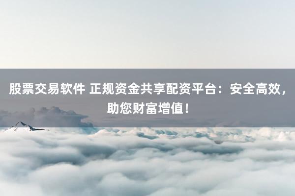 股票交易软件 正规资金共享配资平台：安全高效，助您财富增值！
