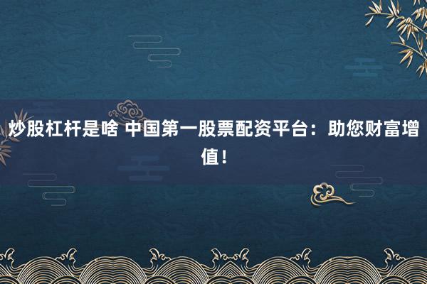 炒股杠杆是啥 中国第一股票配资平台：助您财富增值！