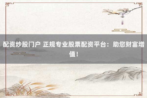 配资炒股门户 正规专业股票配资平台：助您财富增值！