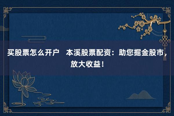 买股票怎么开户   本溪股票配资：助您掘金股市，放大收益！