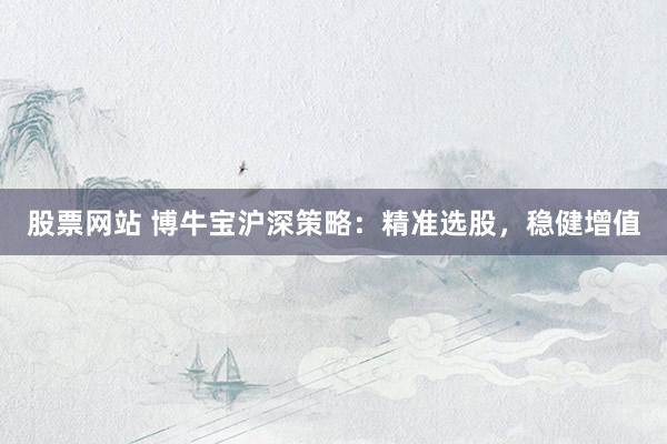 股票网站 博牛宝沪深策略：精准选股，稳健增值