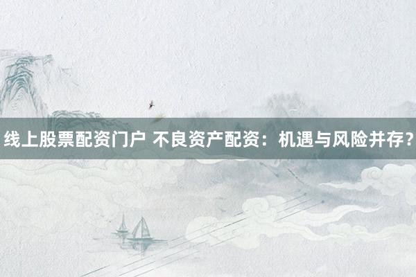 线上股票配资门户 不良资产配资：机遇与风险并存？