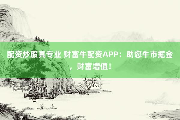 配资炒股真专业 财富牛配资APP：助您牛市掘金，财富增值！