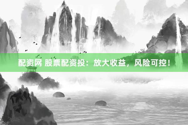 配资网 股票配资投：放大收益，风险可控！