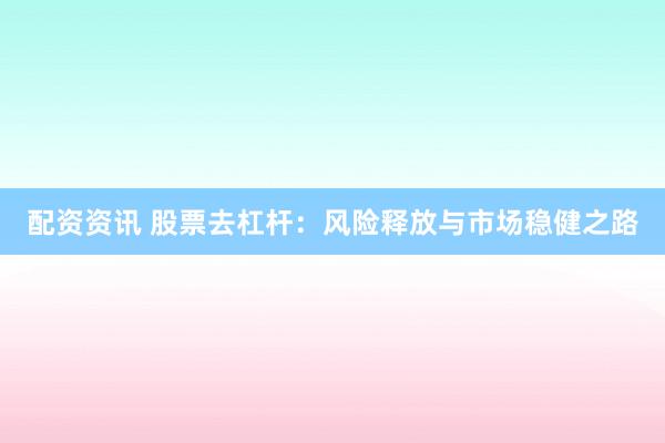 配资资讯 股票去杠杆：风险释放与市场稳健之路