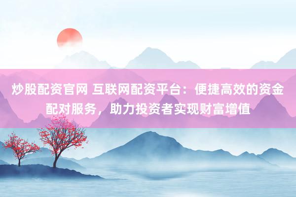 炒股配资官网 互联网配资平台：便捷高效的资金配对服务，助力投资者实现财富增值