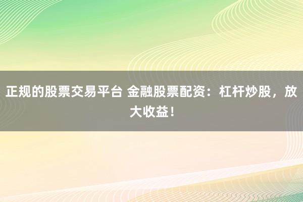 正规的股票交易平台 金融股票配资：杠杆炒股，放大收益！