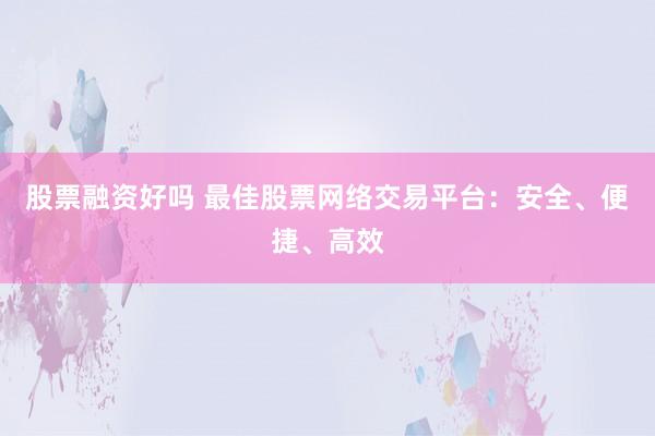 股票融资好吗 最佳股票网络交易平台：安全、便捷、高效