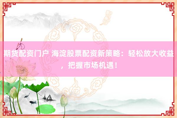 期货配资门户 海淀股票配资新策略：轻松放大收益，把握市场机遇！