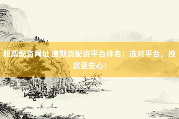 股票配资网址 度期货配资平台排名：选对平台，投资更安心！