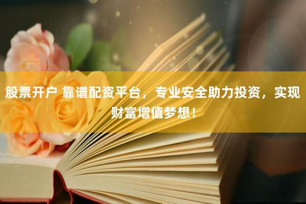 股票开户 靠谱配资平台，专业安全助力投资，实现财富增值梦想！
