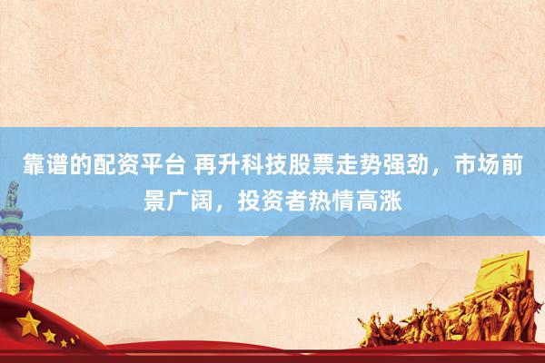 靠谱的配资平台 再升科技股票走势强劲，市场前景广阔，投资者热情高涨