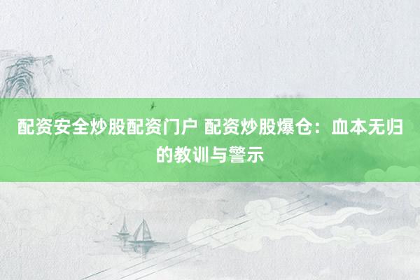配资安全炒股配资门户 配资炒股爆仓：血本无归的教训与警示