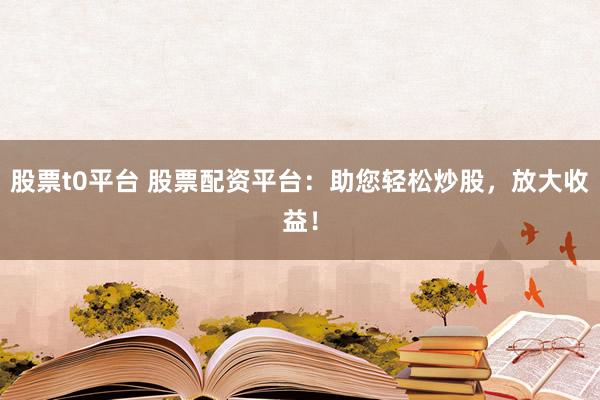 股票t0平台 股票配资平台：助您轻松炒股，放大收益！
