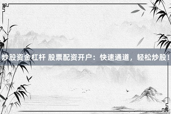 炒股资金杠杆 股票配资开户：快速通道，轻松炒股！