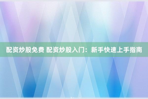 配资炒股免费 配资炒股入门：新手快速上手指南