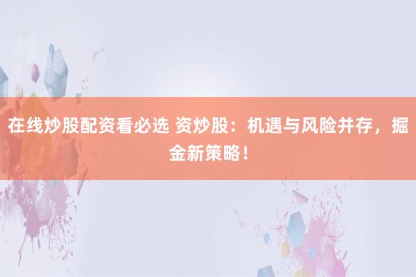 在线炒股配资看必选 资炒股：机遇与风险并存，掘金新策略！