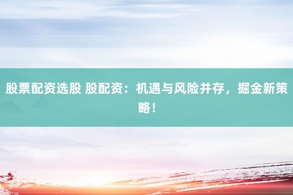股票配资选股 股配资：机遇与风险并存，掘金新策略！