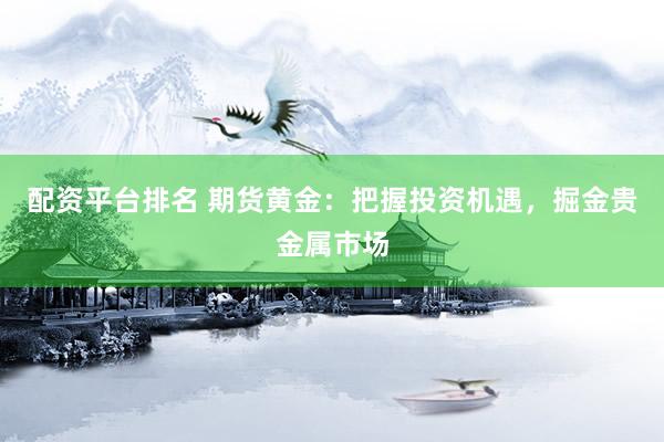 配资平台排名 期货黄金：把握投资机遇，掘金贵金属市场