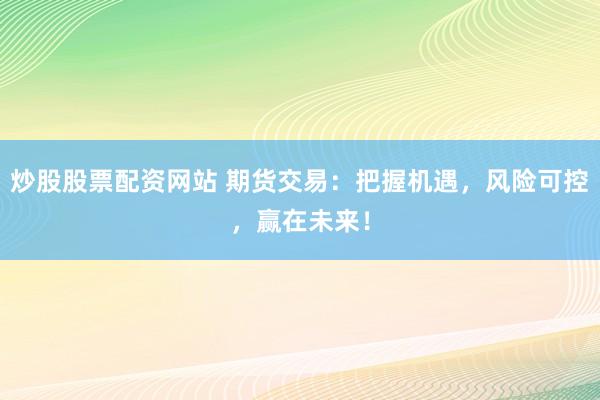 炒股股票配资网站 期货交易：把握机遇，风险可控，赢在未来！