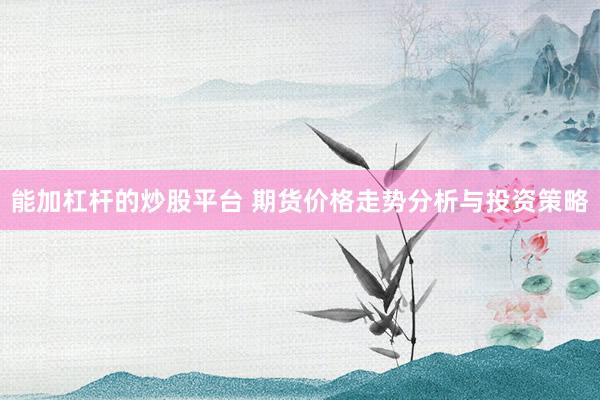 能加杠杆的炒股平台 期货价格走势分析与投资策略